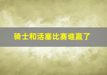 骑士和活塞比赛谁赢了