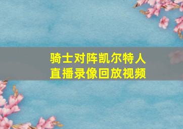 骑士对阵凯尔特人直播录像回放视频