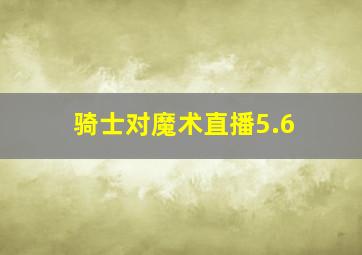 骑士对魔术直播5.6