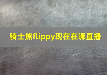 骑士熊flippy现在在哪直播