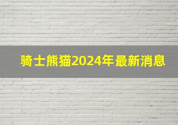 骑士熊猫2024年最新消息