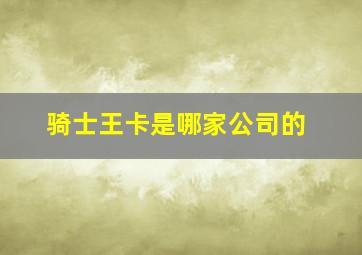 骑士王卡是哪家公司的