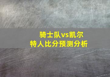 骑士队vs凯尔特人比分预测分析