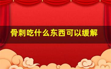 骨刺吃什么东西可以缓解