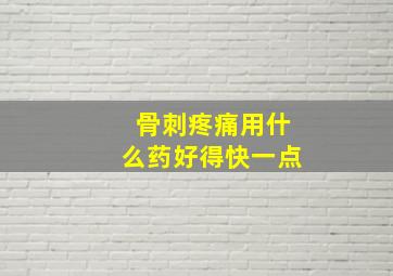 骨刺疼痛用什么药好得快一点