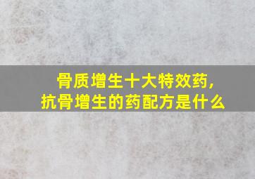 骨质增生十大特效药,抗骨增生的药配方是什么