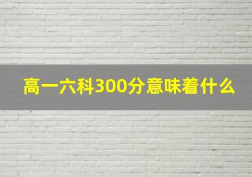 高一六科300分意味着什么