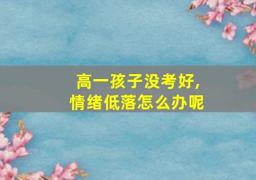 高一孩子没考好,情绪低落怎么办呢