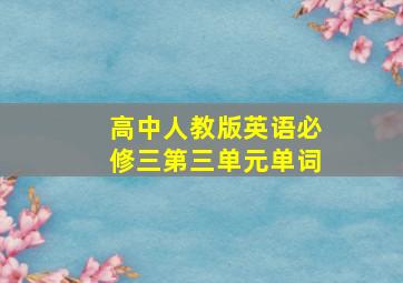 高中人教版英语必修三第三单元单词