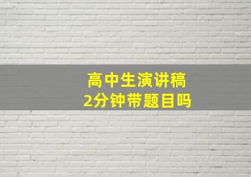 高中生演讲稿2分钟带题目吗