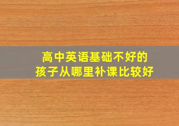 高中英语基础不好的孩子从哪里补课比较好