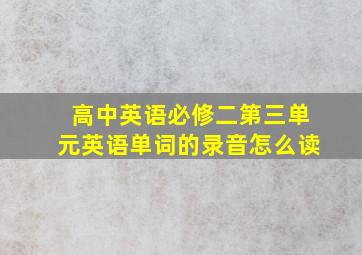 高中英语必修二第三单元英语单词的录音怎么读