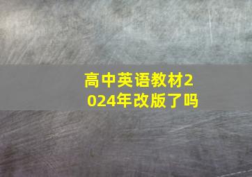 高中英语教材2024年改版了吗