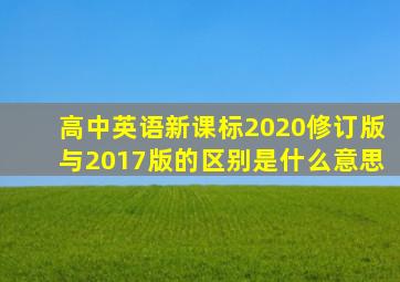 高中英语新课标2020修订版与2017版的区别是什么意思