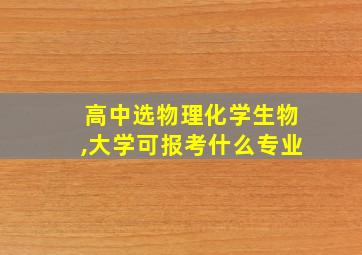 高中选物理化学生物,大学可报考什么专业