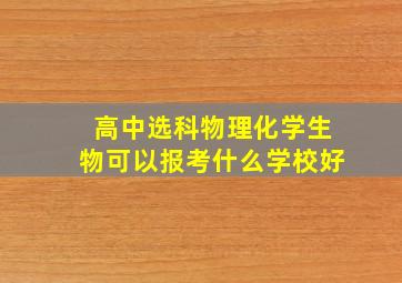 高中选科物理化学生物可以报考什么学校好