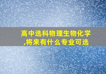 高中选科物理生物化学,将来有什么专业可选