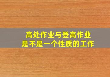 高处作业与登高作业是不是一个性质的工作