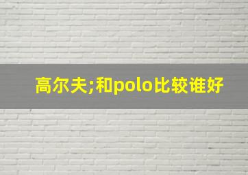 高尔夫;和polo比较谁好