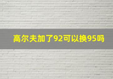 高尔夫加了92可以换95吗