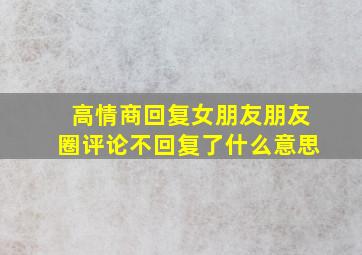 高情商回复女朋友朋友圈评论不回复了什么意思