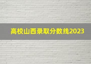 高校山西录取分数线2023