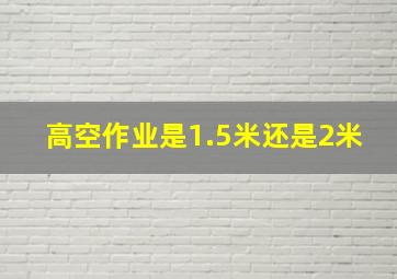 高空作业是1.5米还是2米