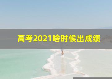 高考2021啥时候出成绩