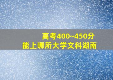 高考400~450分能上哪所大学文科湖南