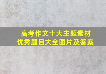 高考作文十大主题素材优秀题目大全图片及答案