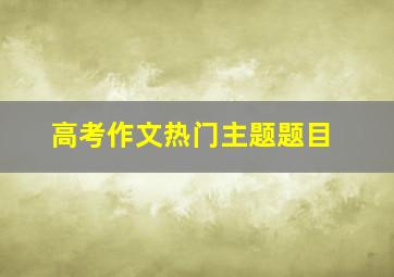 高考作文热门主题题目