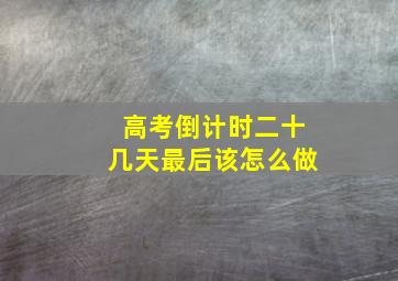 高考倒计时二十几天最后该怎么做