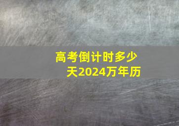 高考倒计时多少天2024万年历