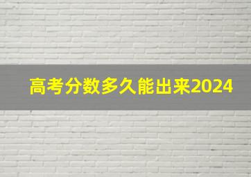 高考分数多久能出来2024