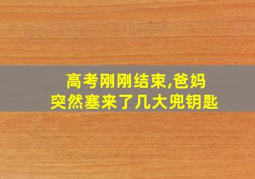 高考刚刚结束,爸妈突然塞来了几大兜钥匙