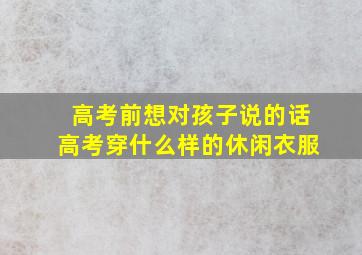 高考前想对孩子说的话高考穿什么样的休闲衣服