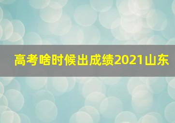 高考啥时候出成绩2021山东