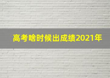 高考啥时候出成绩2021年