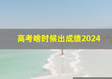 高考啥时候出成绩2024