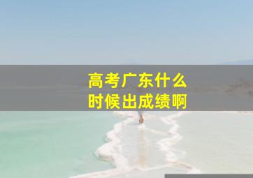 高考广东什么时候出成绩啊