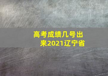 高考成绩几号出来2021辽宁省