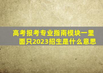 高考报考专业指南模块一里面只2023招生是什么意思