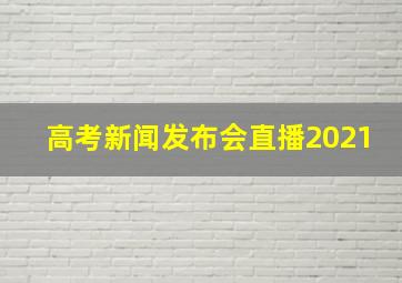 高考新闻发布会直播2021