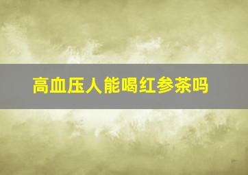 高血压人能喝红参茶吗