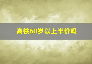 高铁60岁以上半价吗