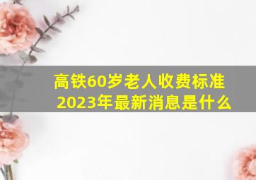 高铁60岁老人收费标准2023年最新消息是什么