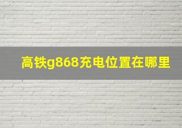 高铁g868充电位置在哪里