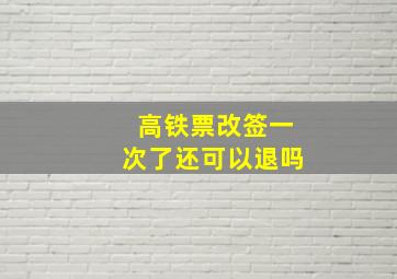 高铁票改签一次了还可以退吗