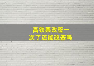 高铁票改签一次了还能改签吗