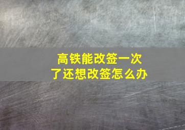 高铁能改签一次了还想改签怎么办